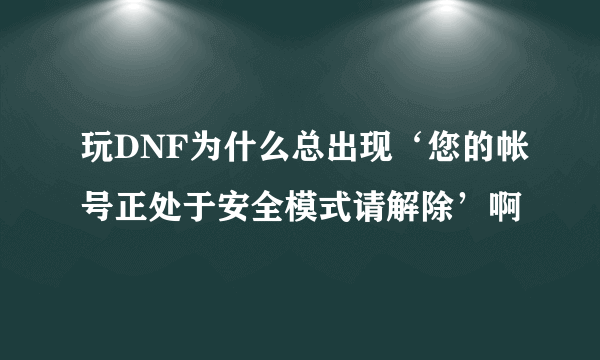 玩DNF为什么总出现‘您的帐号正处于安全模式请解除’啊