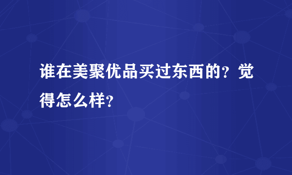 谁在美聚优品买过东西的？觉得怎么样？