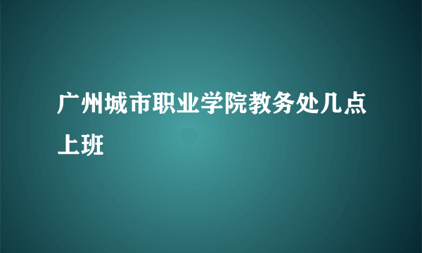 广州城市职业学院教务处几点上班