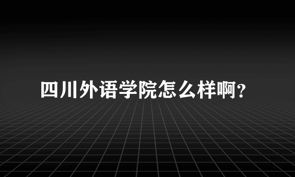 四川外语学院怎么样啊？