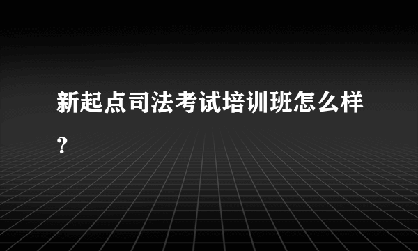 新起点司法考试培训班怎么样？