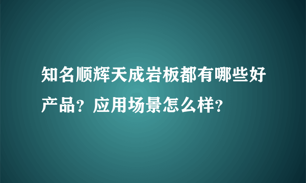 知名顺辉天成岩板都有哪些好产品？应用场景怎么样？