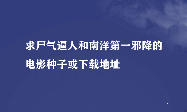 求尸气逼人和南洋第一邪降的电影种子或下载地址