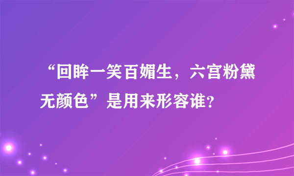 “回眸一笑百媚生，六宫粉黛无颜色”是用来形容谁？