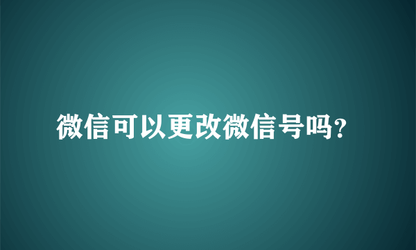 微信可以更改微信号吗？