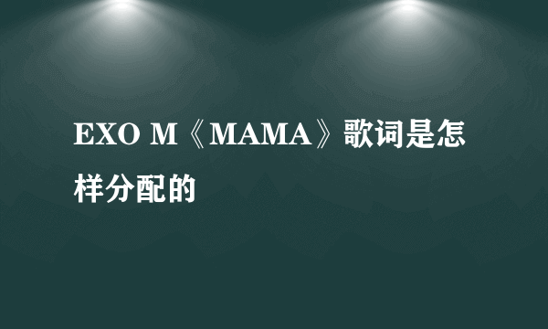 EXO M《MAMA》歌词是怎样分配的