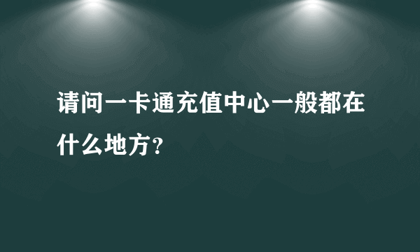 请问一卡通充值中心一般都在什么地方？