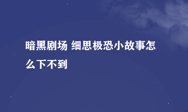 暗黑剧场 细思极恐小故事怎么下不到