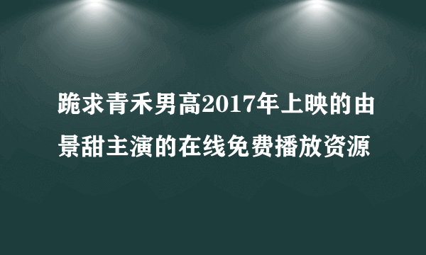 跪求青禾男高2017年上映的由景甜主演的在线免费播放资源