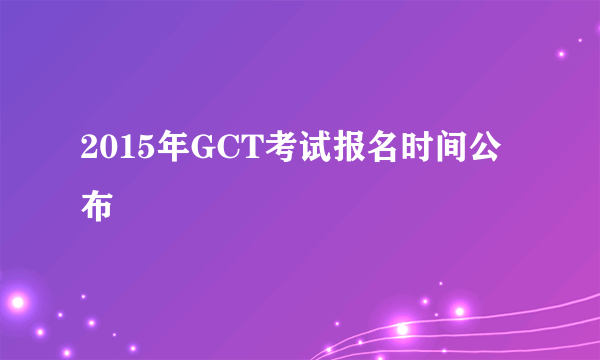 2015年GCT考试报名时间公布