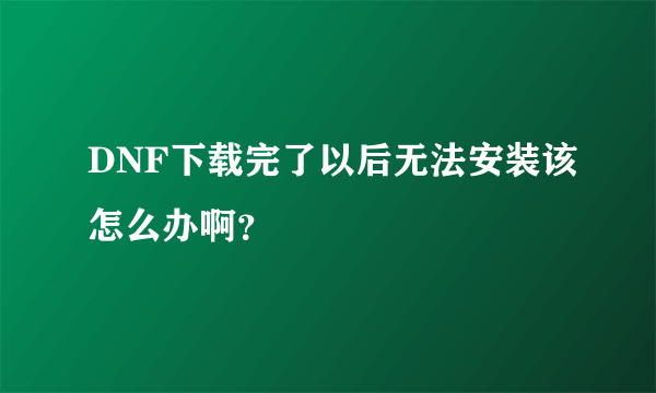 DNF下载完了以后无法安装该怎么办啊？