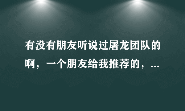 有没有朋友听说过屠龙团队的啊，一个朋友给我推荐的，因为不了解所以想问一下。谢谢啊。