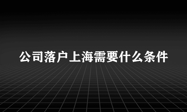 公司落户上海需要什么条件