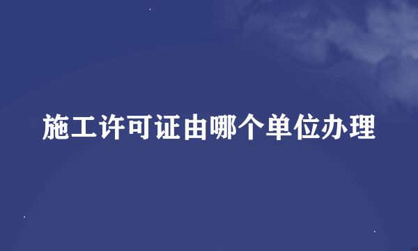 施工许可证由哪个单位办理