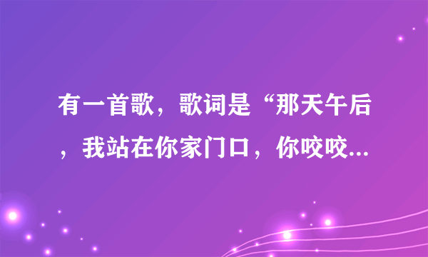 有一首歌，歌词是“那天午后，我站在你家门口，你咬咬嘴唇还是说出了分手”求歌名