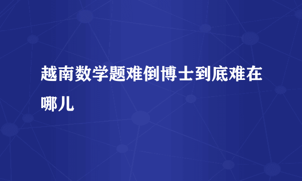 越南数学题难倒博士到底难在哪儿