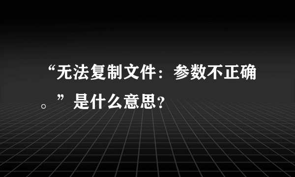 “无法复制文件：参数不正确。”是什么意思？