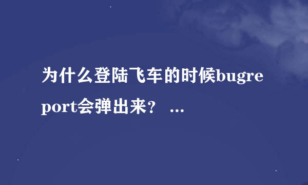 为什么登陆飞车的时候bugreport会弹出来？ 还说什么QQ飞车遇到未知错误?该怎么处理！！！