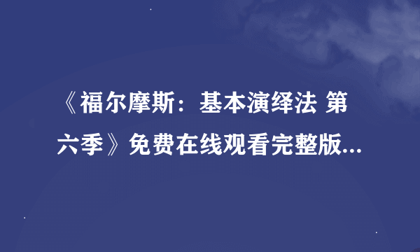 《福尔摩斯：基本演绎法 第六季》免费在线观看完整版高清,求百度网盘资源