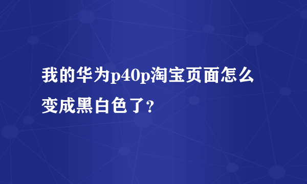 我的华为p40p淘宝页面怎么变成黑白色了？