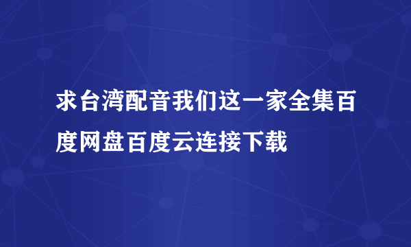 求台湾配音我们这一家全集百度网盘百度云连接下载