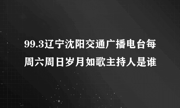 99.3辽宁沈阳交通广播电台每周六周日岁月如歌主持人是谁