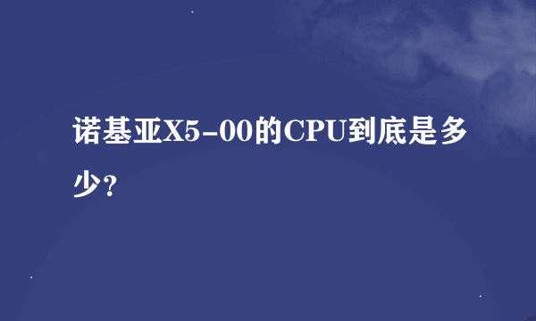 诺基亚X5-00的CPU到底是多少？