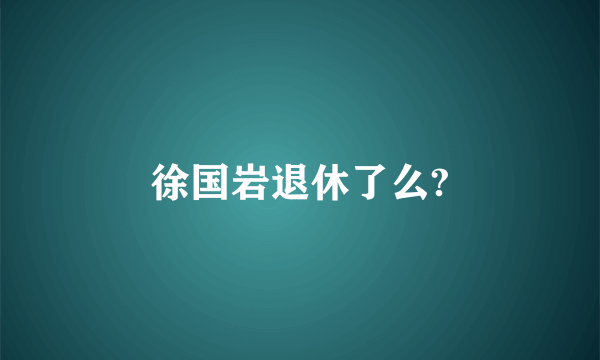 徐国岩退休了么?