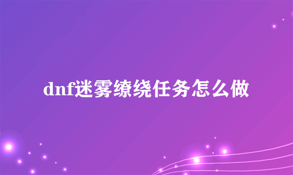 dnf迷雾缭绕任务怎么做