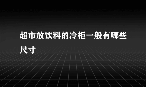 超市放饮料的冷柜一般有哪些尺寸