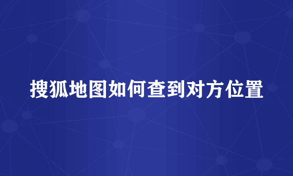 搜狐地图如何查到对方位置