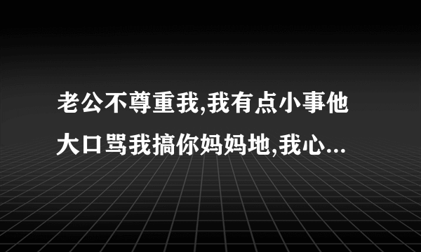 老公不尊重我,我有点小事他大口骂我搞你妈妈地,我心里不好受,怎么对他