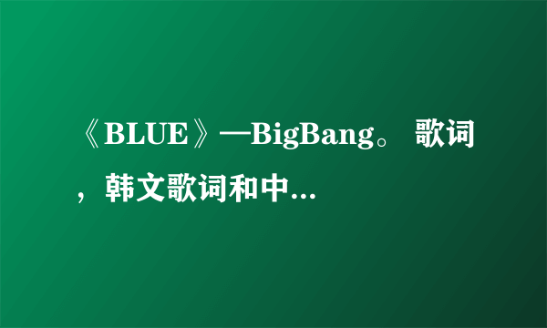 《BLUE》—BigBang。 歌词，韩文歌词和中文歌词。谢谢