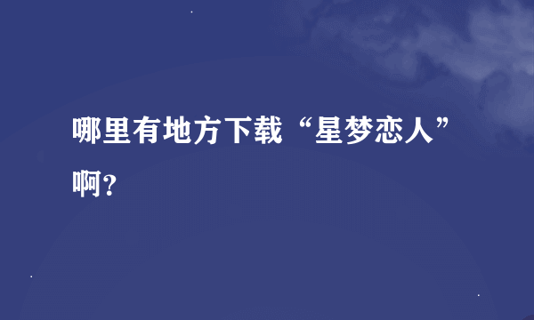 哪里有地方下载“星梦恋人”啊？