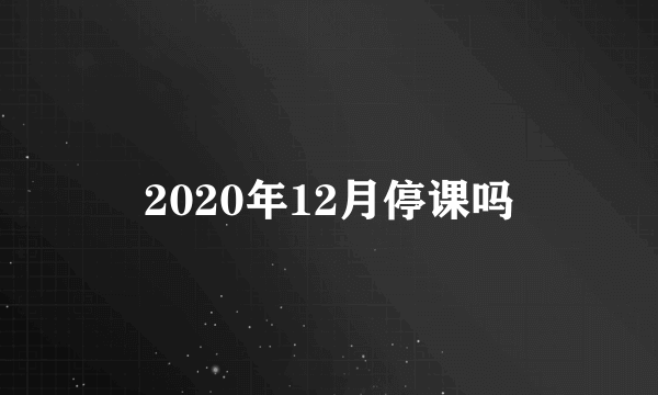 2020年12月停课吗