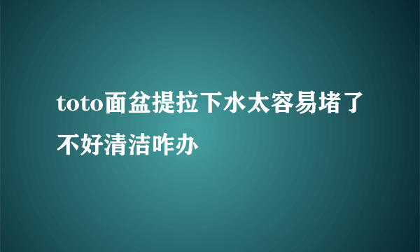 toto面盆提拉下水太容易堵了不好清洁咋办