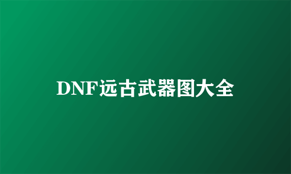 DNF远古武器图大全