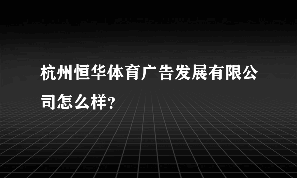 杭州恒华体育广告发展有限公司怎么样？