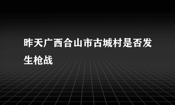 昨天广西合山市古城村是否发生枪战