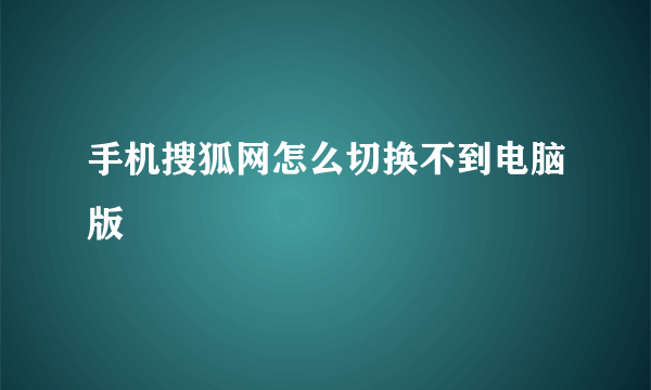 手机搜狐网怎么切换不到电脑版