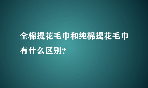 全棉提花毛巾和纯棉提花毛巾有什么区别？