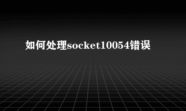 如何处理socket10054错误