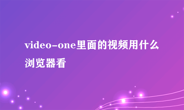 video-one里面的视频用什么浏览器看