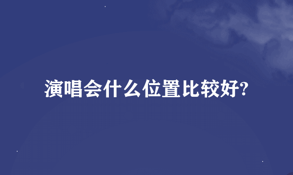 演唱会什么位置比较好?