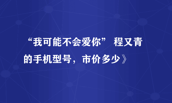 “我可能不会爱你” 程又青的手机型号，市价多少》