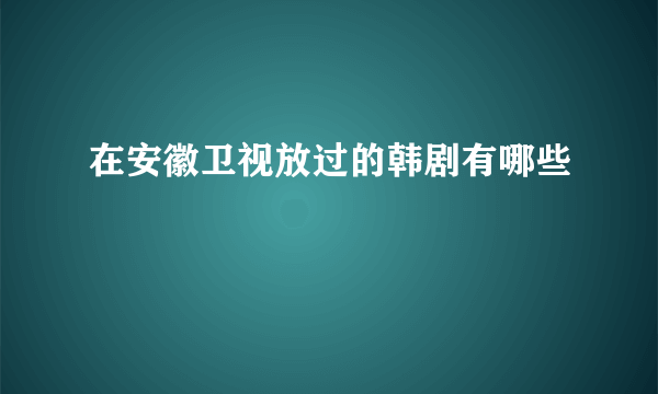 在安徽卫视放过的韩剧有哪些