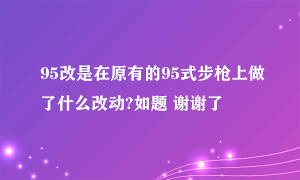 95改是在原有的95式步枪上做了什么改动?如题 谢谢了