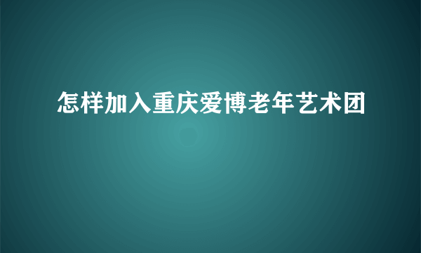 怎样加入重庆爱博老年艺术团