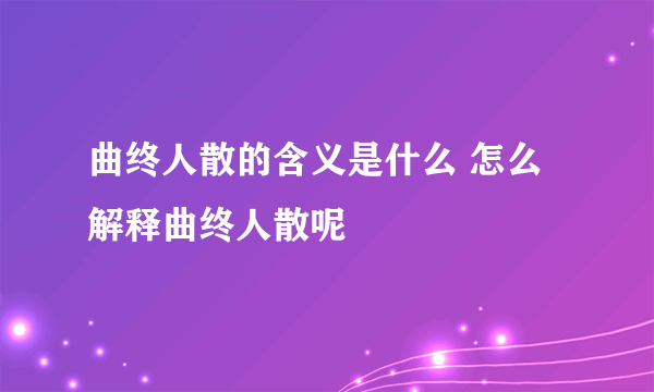 曲终人散的含义是什么 怎么解释曲终人散呢