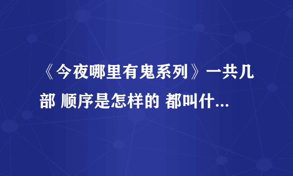 《今夜哪里有鬼系列》一共几部 顺序是怎样的 都叫什么名字 谢谢